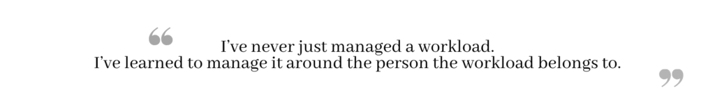 Quote: I've never just managed a workload. I've learned to manage it around the person the workload belongs to.